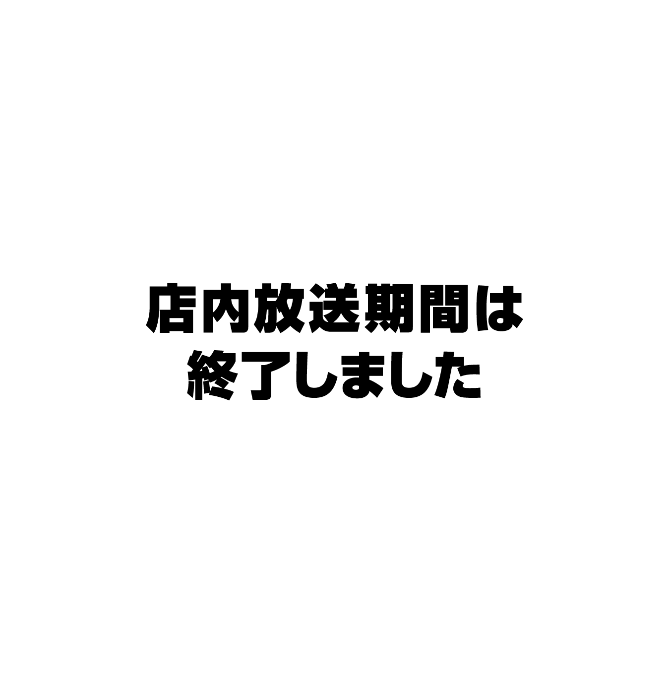 店内放送期間は終了しました