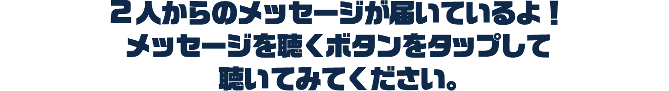 2人からのメッセージが届いているよ!メッセージを聴くボタンをタップして聴いてみてください。