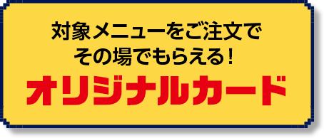 対象メニューをご注文で その場でもらえる！オリジナルカード