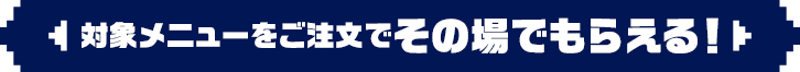 対象メニューをご注文でその場でもらえる！